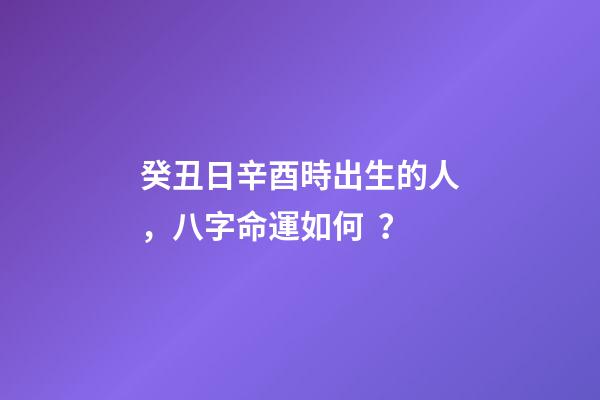 癸丑日辛酉時出生的人，八字命運如何？